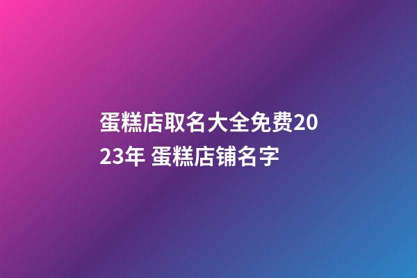 蛋糕店取名大全免费2023年 蛋糕店铺名字